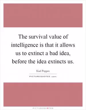 The survival value of intelligence is that it allows us to extinct a bad idea, before the idea extincts us Picture Quote #1