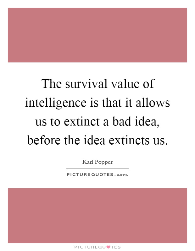 The survival value of intelligence is that it allows us to extinct a bad idea, before the idea extincts us Picture Quote #1