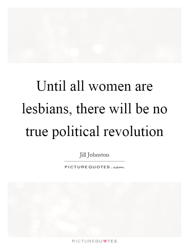 Until all women are lesbians, there will be no true political revolution Picture Quote #1