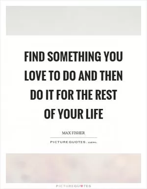 Find something you love to do and then do it for the rest of your life Picture Quote #1