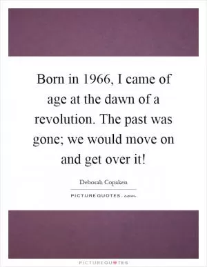 Born in 1966, I came of age at the dawn of a revolution. The past was gone; we would move on and get over it! Picture Quote #1