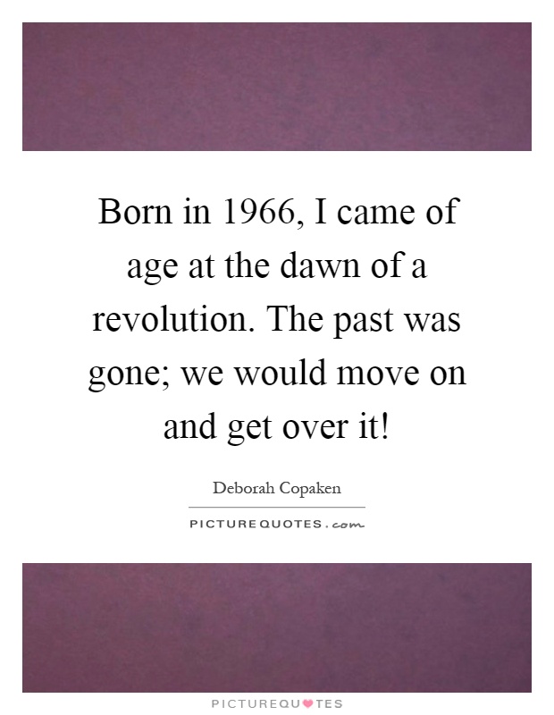 Born in 1966, I came of age at the dawn of a revolution. The past was gone; we would move on and get over it! Picture Quote #1