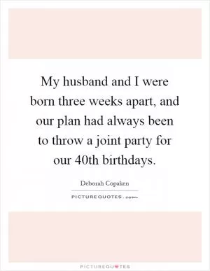 My husband and I were born three weeks apart, and our plan had always been to throw a joint party for our 40th birthdays Picture Quote #1