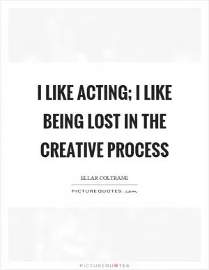 I like acting; I like being lost in the creative process Picture Quote #1