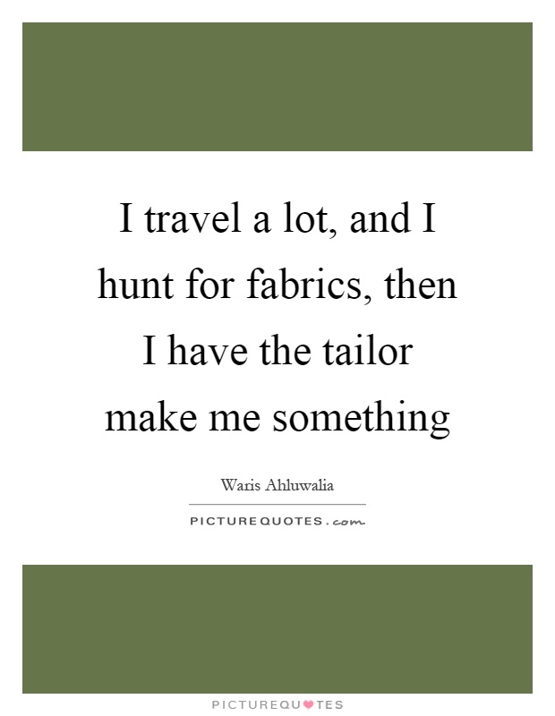 I travel a lot, and I hunt for fabrics, then I have the tailor make me something Picture Quote #1