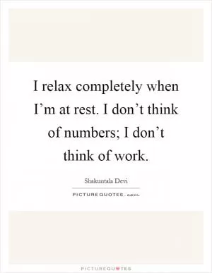 I relax completely when I’m at rest. I don’t think of numbers; I don’t think of work Picture Quote #1