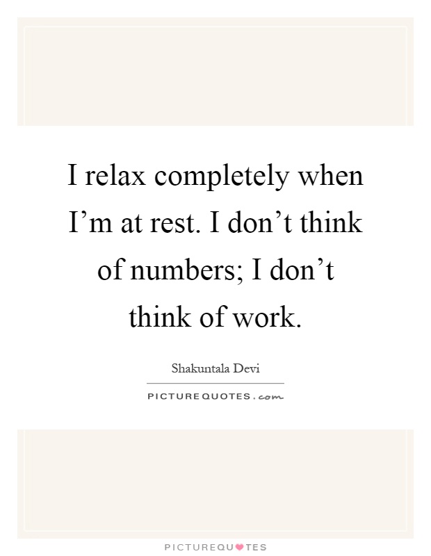 I relax completely when I'm at rest. I don't think of numbers; I don't think of work Picture Quote #1