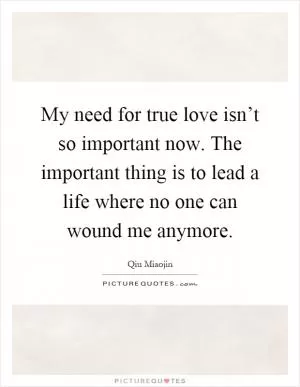 My need for true love isn’t so important now. The important thing is to lead a life where no one can wound me anymore Picture Quote #1