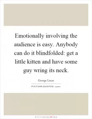 Emotionally involving the audience is easy. Anybody can do it blindfolded: get a little kitten and have some guy wring its neck Picture Quote #1