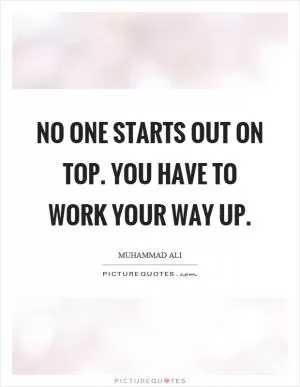 No one starts out on top. You have to work your way up Picture Quote #1