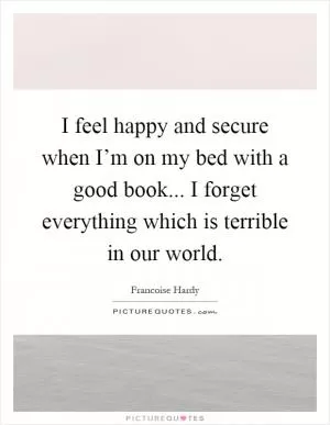 I feel happy and secure when I’m on my bed with a good book... I forget everything which is terrible in our world Picture Quote #1