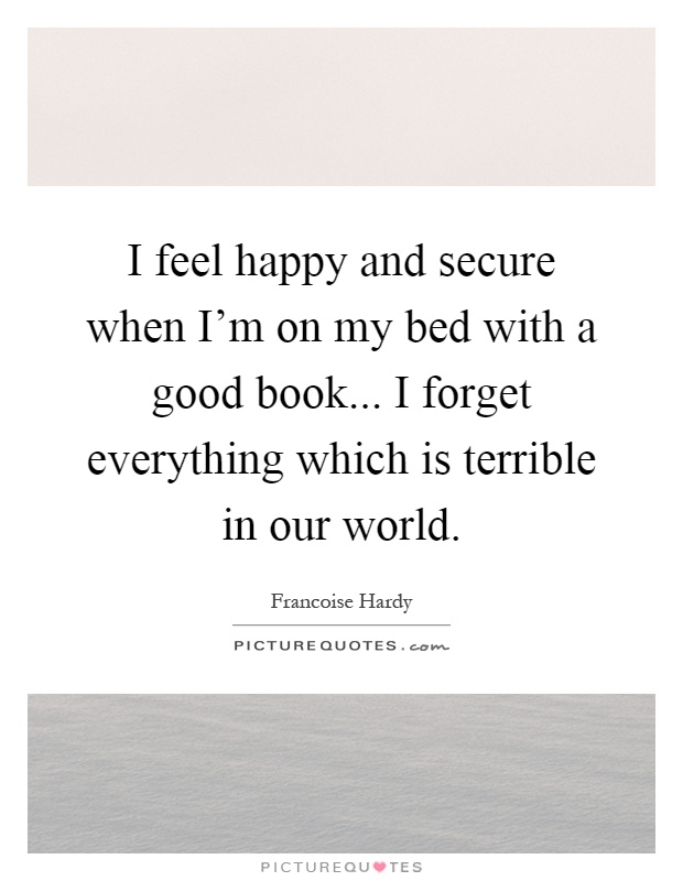 I feel happy and secure when I'm on my bed with a good book... I forget everything which is terrible in our world Picture Quote #1