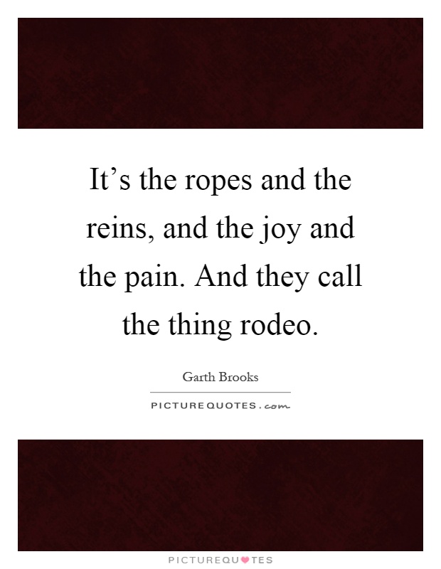 It's the ropes and the reins, and the joy and the pain. And they call the thing rodeo Picture Quote #1