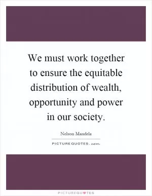 We must work together to ensure the equitable distribution of wealth, opportunity and power in our society Picture Quote #1