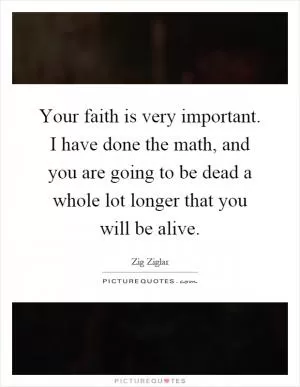 Your faith is very important. I have done the math, and you are going to be dead a whole lot longer that you will be alive Picture Quote #1
