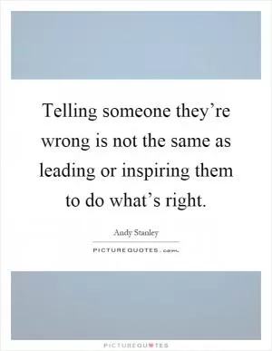 Telling someone they’re wrong is not the same as leading or inspiring them to do what’s right Picture Quote #1
