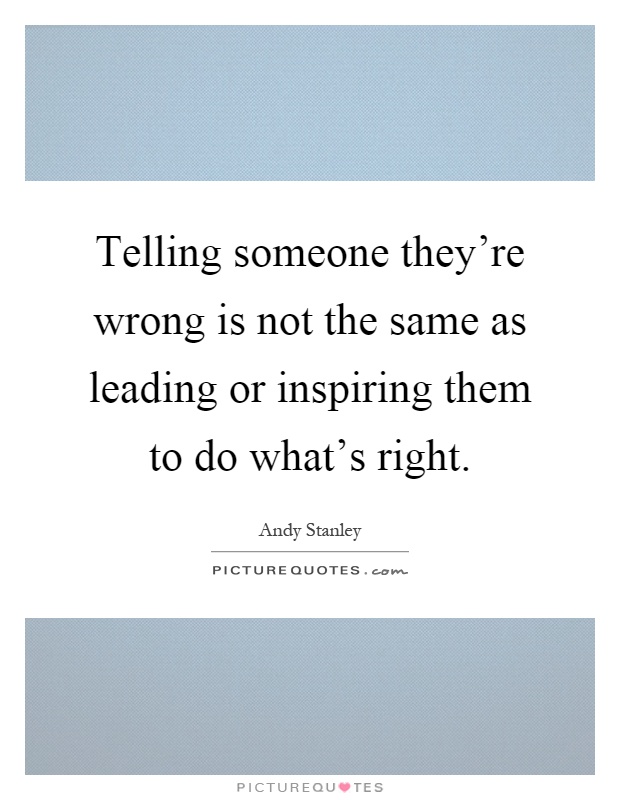 Telling someone they're wrong is not the same as leading or inspiring them to do what's right Picture Quote #1