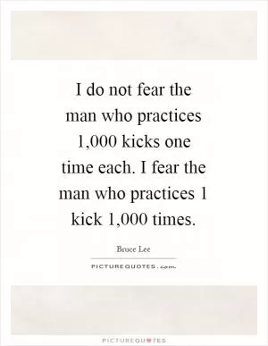 I do not fear the man who practices 1,000 kicks one time each. I fear the man who practices 1 kick 1,000 times Picture Quote #1