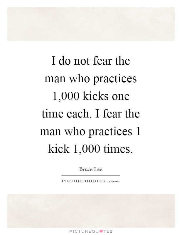 I do not fear the man who practices 1,000 kicks one time each. I fear the man who practices 1 kick 1,000 times Picture Quote #1