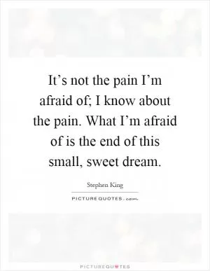 It’s not the pain I’m afraid of; I know about the pain. What I’m afraid of is the end of this small, sweet dream Picture Quote #1