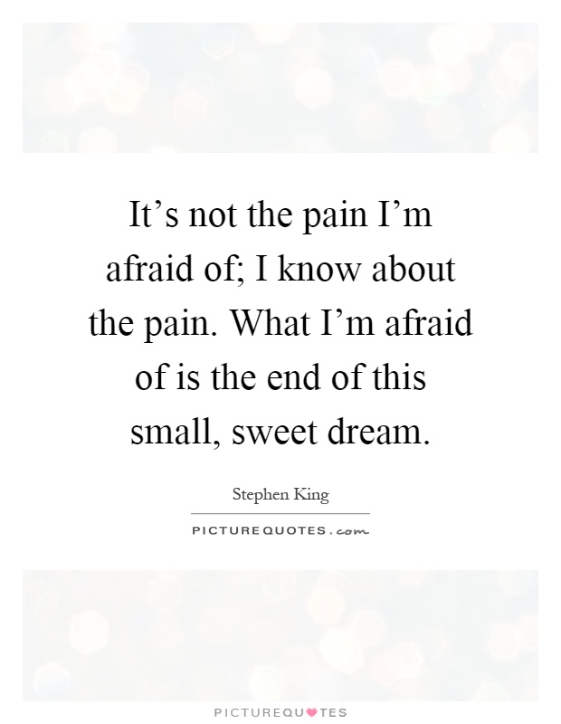 It's not the pain I'm afraid of; I know about the pain. What I'm afraid of is the end of this small, sweet dream Picture Quote #1
