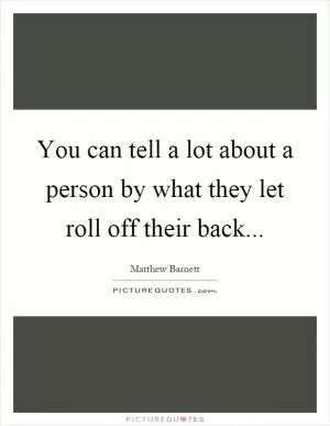 You can tell a lot about a person by what they let roll off their back Picture Quote #1