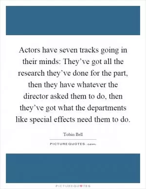 Actors have seven tracks going in their minds: They’ve got all the research they’ve done for the part, then they have whatever the director asked them to do, then they’ve got what the departments like special effects need them to do Picture Quote #1