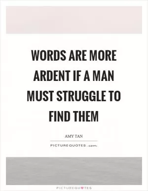 Words are more ardent if a man must struggle to find them Picture Quote #1
