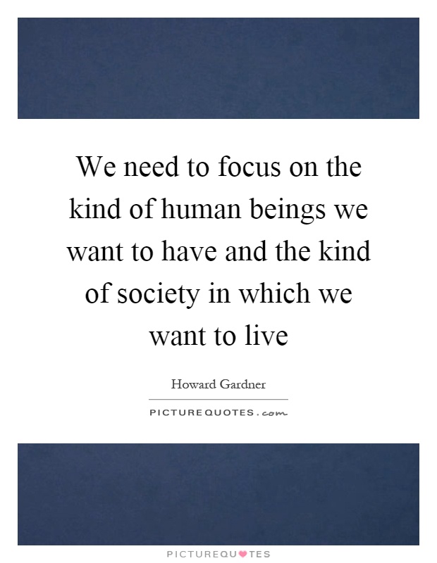 We need to focus on the kind of human beings we want to have and the kind of society in which we want to live Picture Quote #1