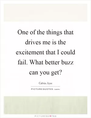 One of the things that drives me is the excitement that I could fail. What better buzz can you get? Picture Quote #1