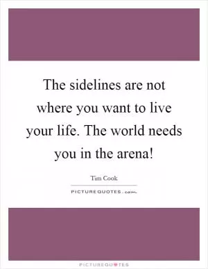 The sidelines are not where you want to live your life. The world needs you in the arena! Picture Quote #1