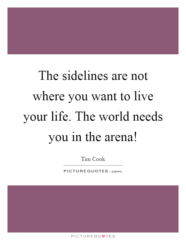 The sidelines are not where you want to live your life. The world needs you in the arena! Picture Quote #1