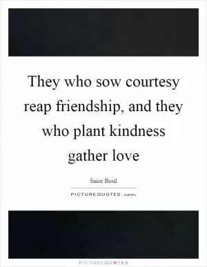 They who sow courtesy reap friendship, and they who plant kindness gather love Picture Quote #1