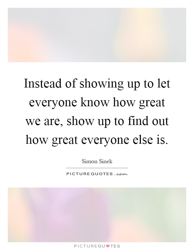 Instead of showing up to let everyone know how great we are, show up to find out how great everyone else is Picture Quote #1