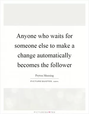 Anyone who waits for someone else to make a change automatically becomes the follower Picture Quote #1