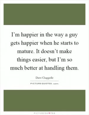 I’m happier in the way a guy gets happier when he starts to mature. It doesn’t make things easier, but I’m so much better at handling them Picture Quote #1