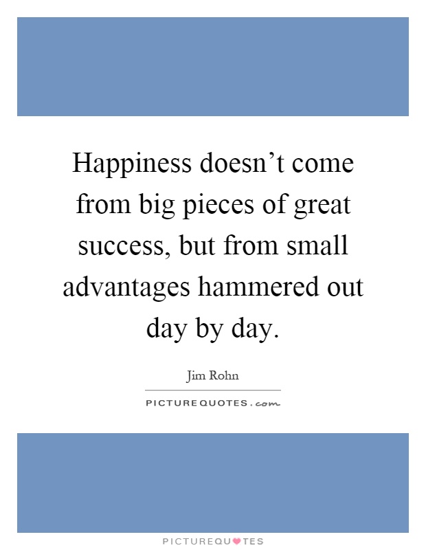 Happiness doesn't come from big pieces of great success, but from small advantages hammered out day by day Picture Quote #1