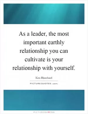 As a leader, the most important earthly relationship you can cultivate is your relationship with yourself Picture Quote #1