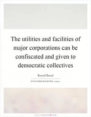 The utilities and facilities of major corporations can be confiscated and given to democratic collectives Picture Quote #1