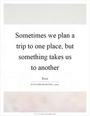 Sometimes we plan a trip to one place, but something takes us to another Picture Quote #1