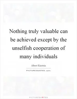 Nothing truly valuable can be achieved except by the unselfish cooperation of many individuals Picture Quote #1