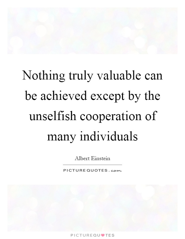 Nothing truly valuable can be achieved except by the unselfish cooperation of many individuals Picture Quote #1