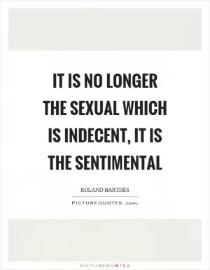 It is no longer the sexual which is indecent, it is the sentimental Picture Quote #1