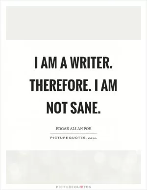 I am a writer. Therefore. I am not sane Picture Quote #1