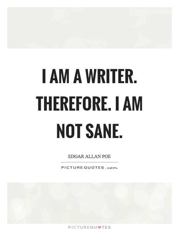 I am a writer. Therefore. I am not sane Picture Quote #1