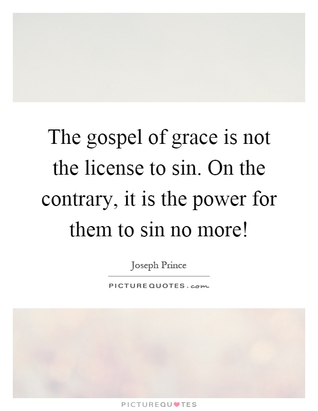 The gospel of grace is not the license to sin. On the contrary, it is the power for them to sin no more! Picture Quote #1