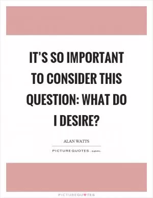 It’s so important to consider this question: What do I desire? Picture Quote #1