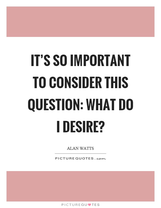 It's so important to consider this question: What do I desire? Picture Quote #1