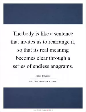 The body is like a sentence that invites us to rearrange it, so that its real meaning becomes clear through a series of endless anagrams Picture Quote #1