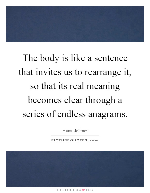 The body is like a sentence that invites us to rearrange it, so that its real meaning becomes clear through a series of endless anagrams Picture Quote #1